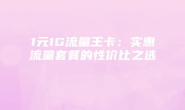 1元1G流量王卡：实惠流量套餐的性价比之选