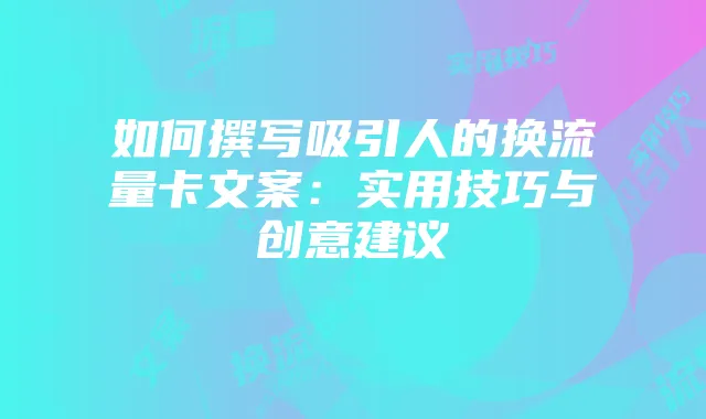如何撰写吸引人的换流量卡文案：实用技巧与创意建议
