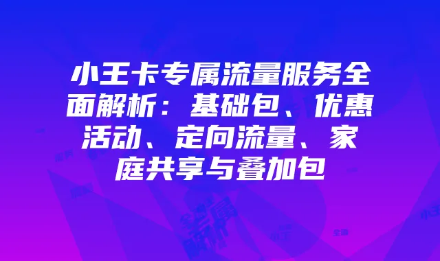 小王卡专属流量服务全面解析:基础包、优惠活动、定向流量、家庭共享与叠加包