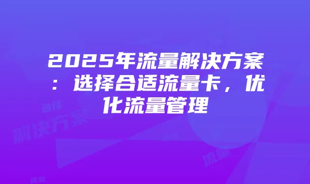 2025年流量解决方案:选择合适流量卡,优化流量管理
