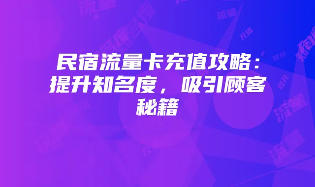 民宿流量卡充值攻略：提升知名度，吸引顾客秘籍
