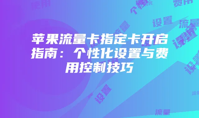 苹果流量卡指定卡开启指南:个性化设置与费用控制技巧