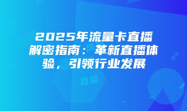 2025年流量卡直播解密指南：革新直播体验，引领行业发展