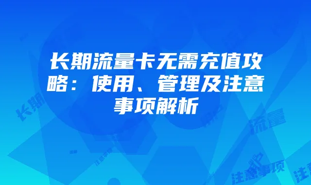 长期流量卡无需充值攻略：使用、管理及注意事项解析