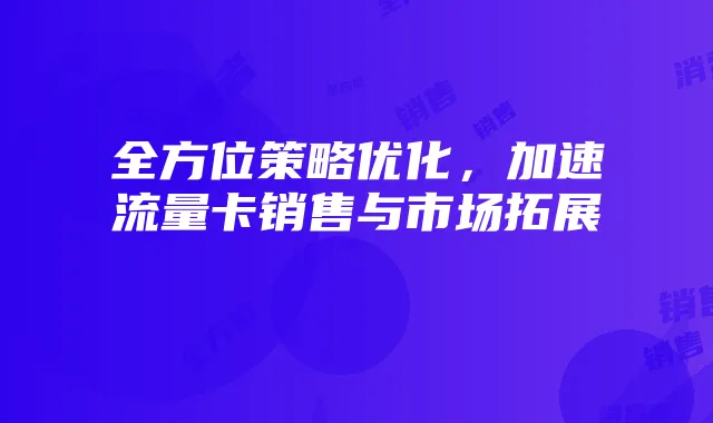 全方位策略优化,加速流量卡销售与市场拓展