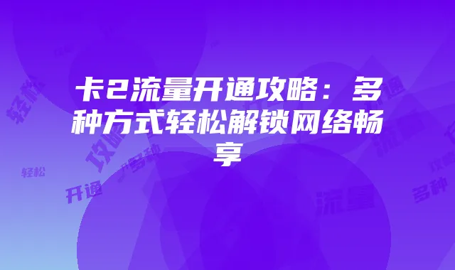 卡2流量开通攻略：多种方式轻松解锁网络畅享