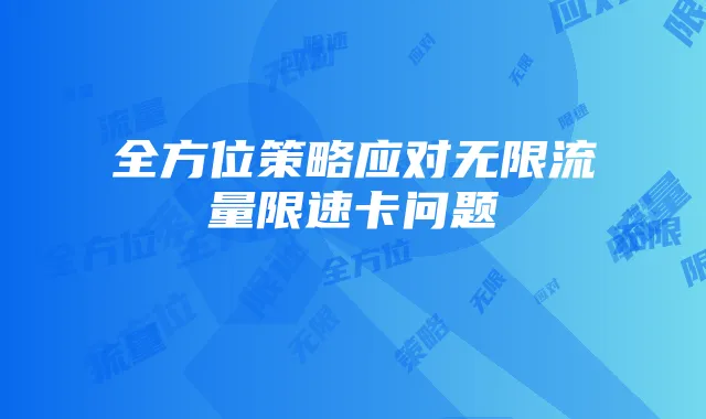 全方位策略应对无限流量限速卡问题