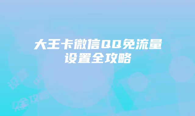 大王卡微信QQ免流量设置全攻略