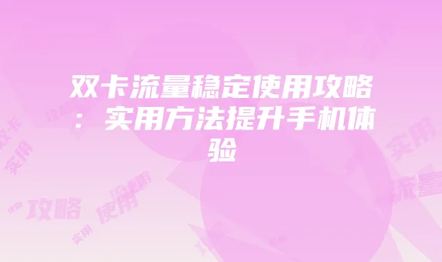 双卡流量稳定使用攻略:实用方法提升手机体验