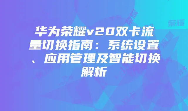 华为荣耀v20双卡流量切换指南:系统设置、应用管理及智能切换解析