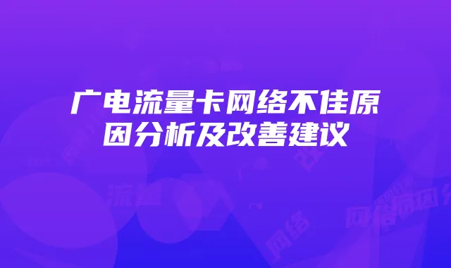 广电流量卡网络不佳原因分析及改善建议