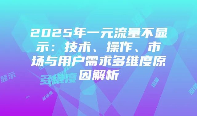 2025年一元流量不显示:技术、操作、市场与用户需求多维度原因解析