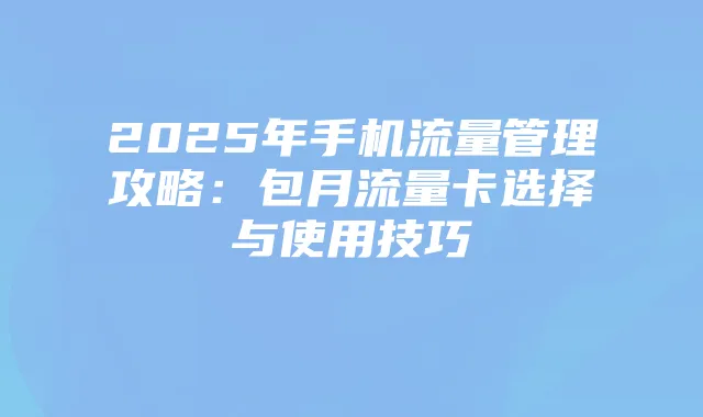2025年手机流量管理攻略:包月流量卡选择与使用技巧