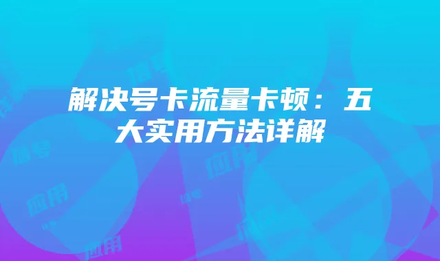 解决号卡流量卡顿:五大实用方法详解