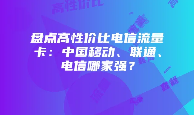 盘点高性价比电信流量卡:中国移动、联通、电信哪家强?