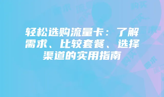 轻松选购流量卡:了解需求、比较套餐、选择渠道的实用指南