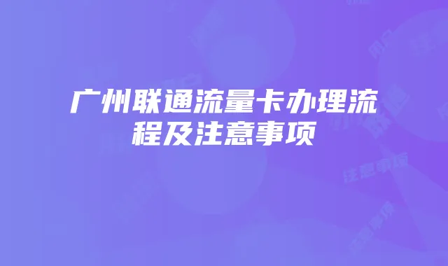 广州联通流量卡办理流程及注意事项