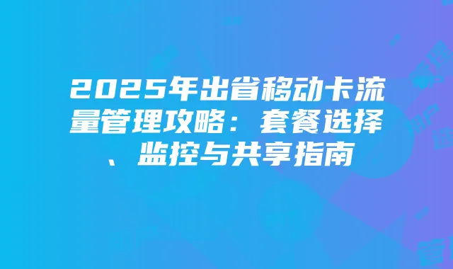 2025年出省移动卡流量管理攻略：套餐选择、监控与共享指南