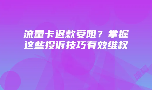 流量卡退款受阻？掌握这些投诉技巧有效维权