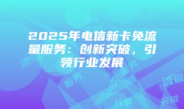 2025年电信新卡免流量服务：创新突破，引领行业发展