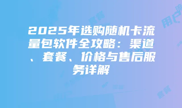 2025年选购随机卡流量包软件全攻略:渠道、套餐、价格与售后服务详解