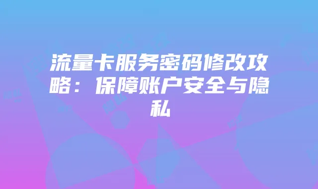 流量卡服务密码修改攻略：保障账户安全与隐私