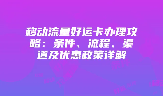 移动流量好运卡办理攻略：条件、流程、渠道及优惠政策详解