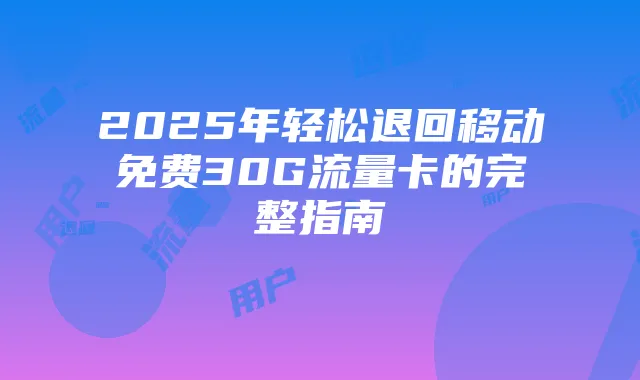 2025年轻松退回移动免费30G流量卡的完整指南