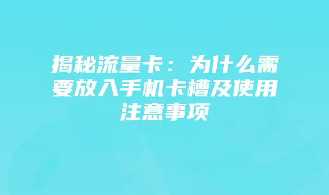 揭秘流量卡：为什么需要放入手机卡槽及使用注意事项