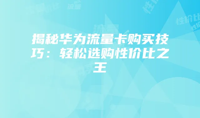 揭秘华为流量卡购买技巧:轻松选购性价比之王
