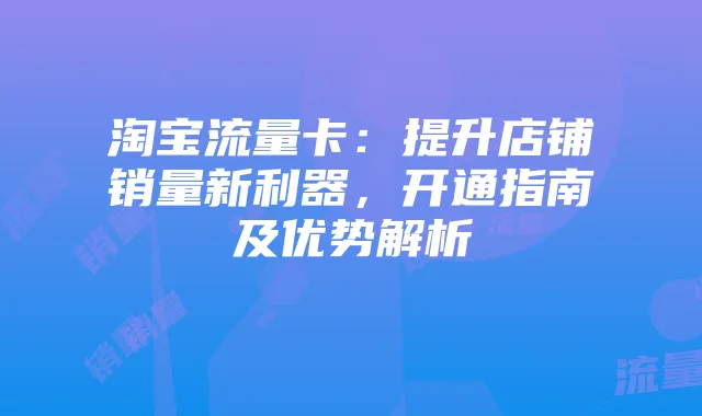淘宝流量卡:提升店铺销量新利器,开通指南及优势解析