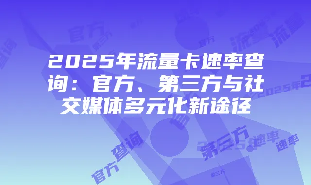 2025年流量卡速率查询:官方、第三方与社交媒体多元化新途径