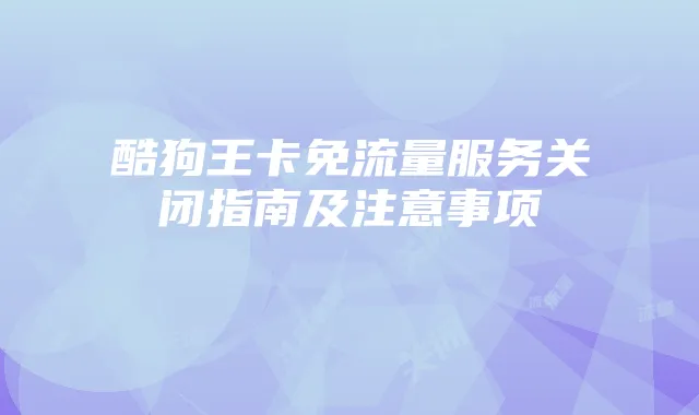酷狗王卡免流量服务关闭指南及注意事项