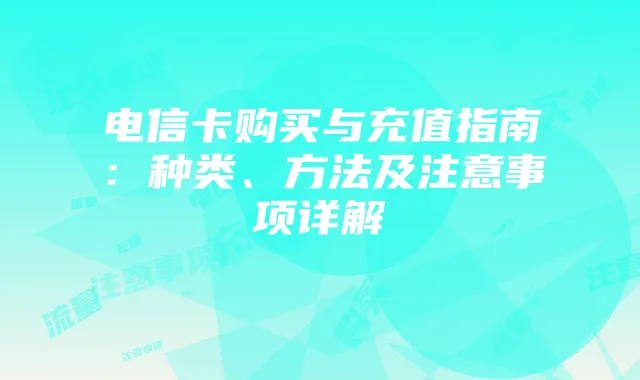 电信卡购买与充值指南:种类、方法及注意事项详解