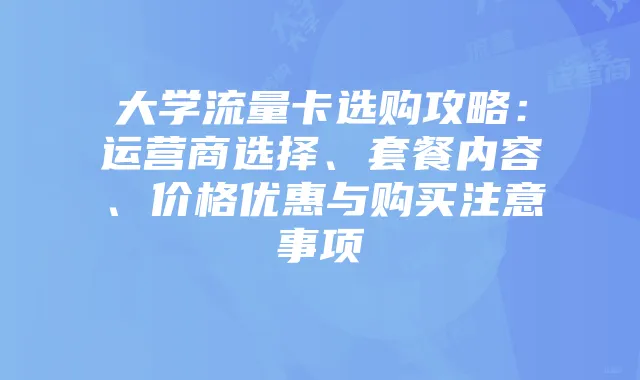 大学流量卡选购攻略:运营商选择、套餐内容、价格优惠与购买注意事项