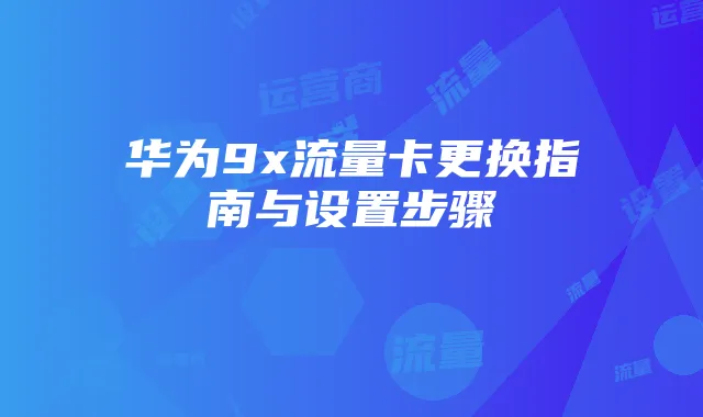华为9x流量卡更换指南与设置步骤