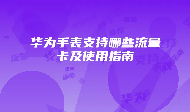 华为手表支持哪些流量卡及使用指南