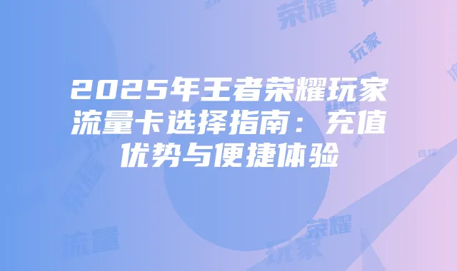 2025年王者荣耀玩家流量卡选择指南：充值优势与便捷体验