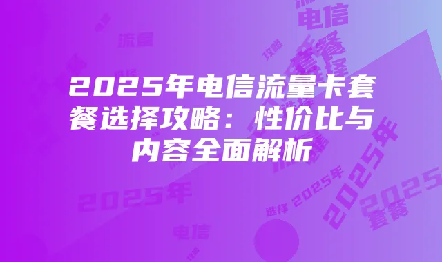 2025年电信流量卡套餐选择攻略:性价比与内容全面解析