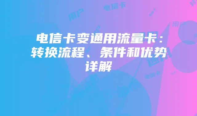 电信卡变通用流量卡:转换流程、条件和优势详解