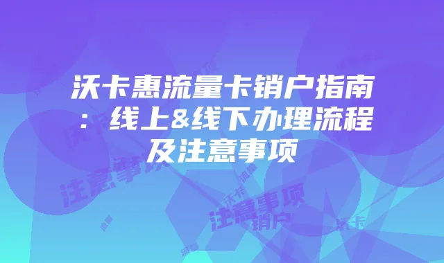沃卡惠流量卡销户指南:线上&线下办理流程及注意事项