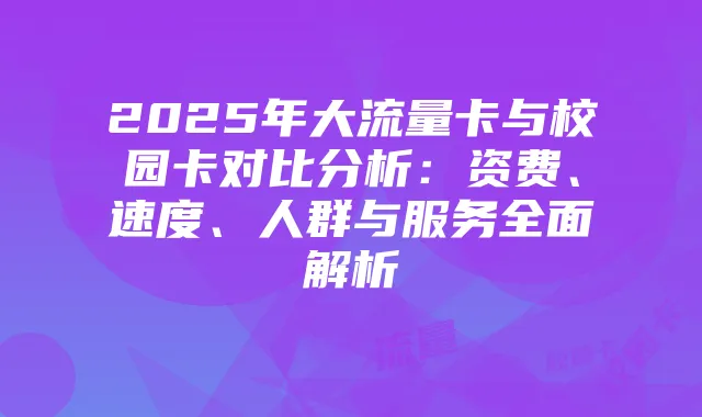 2025年大流量卡与校园卡对比分析:资费、速度、人群与服务全面解析