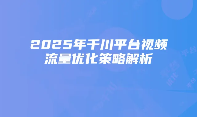 2025年千川平台视频流量优化策略解析