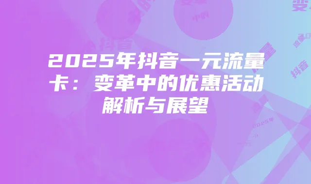 2025年抖音一元流量卡:变革中的优惠活动解析与展望