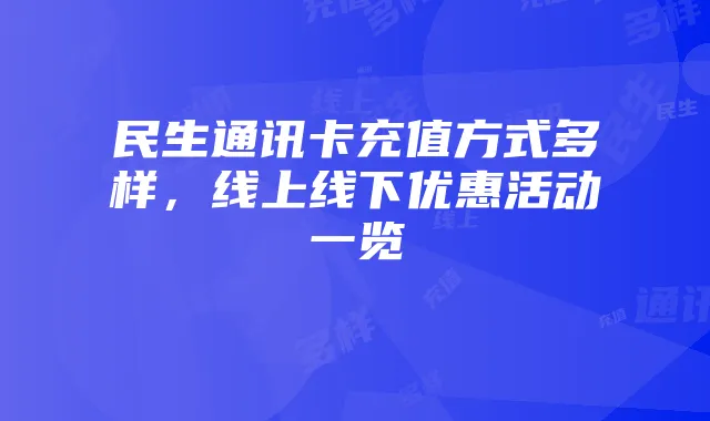 民生通讯卡充值方式多样,线上线下优惠活动一览