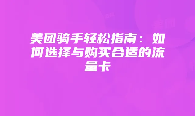 美团骑手轻松指南：如何选择与购买合适的流量卡