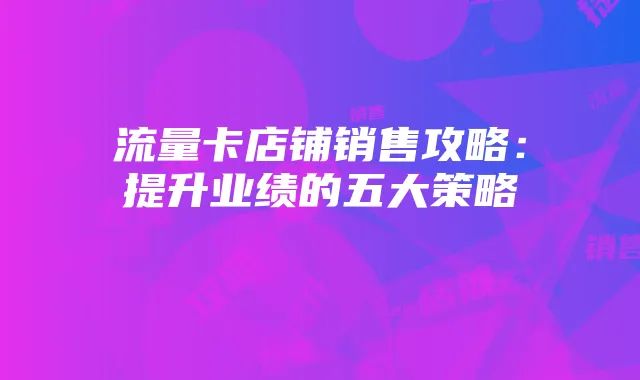 流量卡店铺销售攻略:提升业绩的五大策略