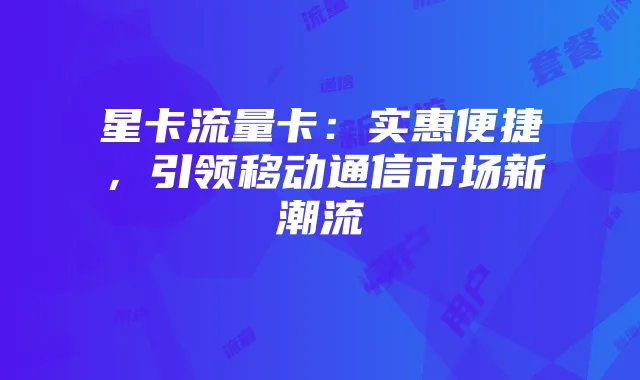 星卡流量卡：实惠便捷，引领移动通信市场新潮流