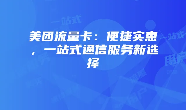 美团流量卡：便捷实惠，一站式通信服务新选择