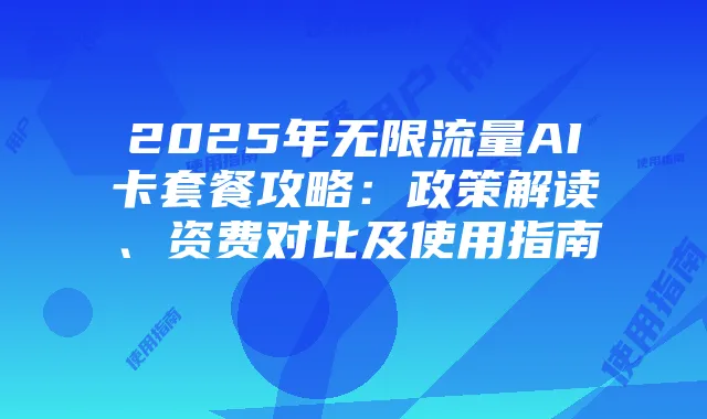 2025年无限流量AI卡套餐攻略:政策解读、资费对比及使用指南